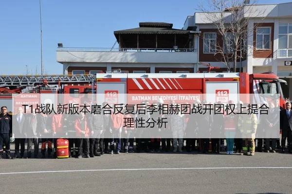T1战队新版本磨合反复后李相赫团战开团权上提合理性分析
