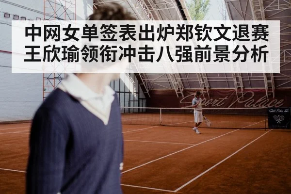 中网女单签表出炉郑钦文退赛 王欣瑜领衔冲击八强前景分析